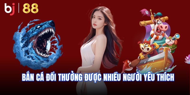 Bắn cá đổi thưởng được nhiều người yêu thích