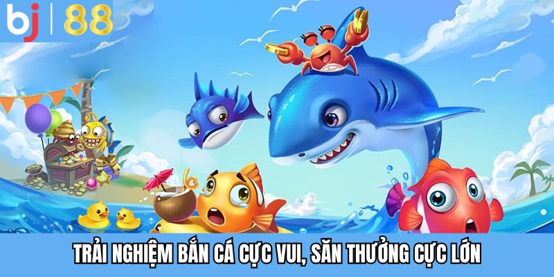 Trải nghiệm bắn cá cực vui, săn thưởng cực lớn